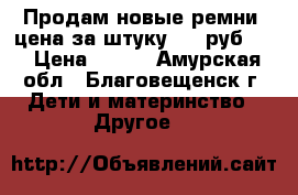 Продам новые ремни, цена за штуку 500 руб.   › Цена ­ 500 - Амурская обл., Благовещенск г. Дети и материнство » Другое   